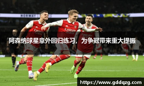 阿森纳球星意外回归练习，为争冠带来重大提振